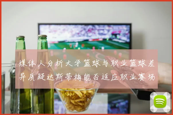 媒体人分析大学篮球与职业篮球差异质疑达斯蒂梅能否适应职业赛场