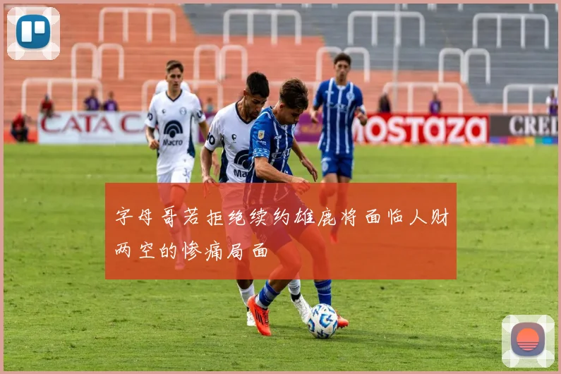 字母哥若拒绝续约雄鹿将面临人财两空的惨痛局面