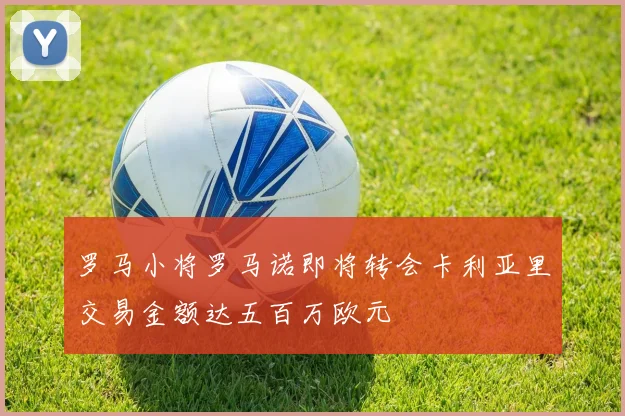 罗马小将罗马诺即将转会卡利亚里交易金额达五百万欧元