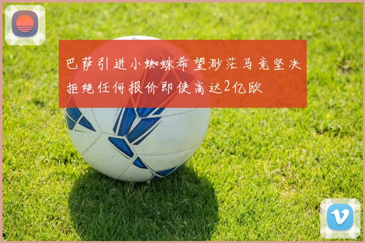 巴萨引进小蜘蛛希望渺茫马竞坚决拒绝任何报价即使高达2亿欧