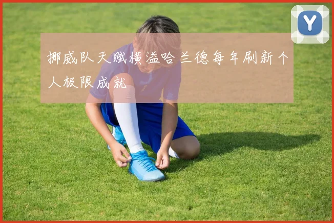 挪威队天赋横溢哈兰德每年刷新个人极限成就