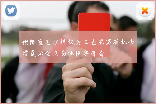 德隆直言切特仅为三当家若有机会雷霆必会交易他换字母哥