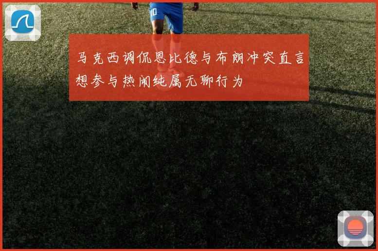 马克西调侃恩比德与布朗冲突直言想参与热闹纯属无聊行为