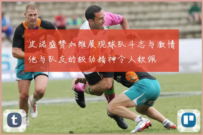 皮诺盛赞加维展现球队斗志与激情他与队友的较劲精神令人钦佩