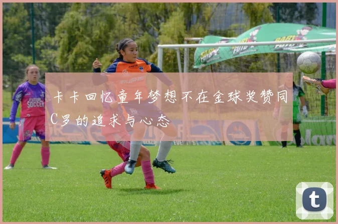 卡卡回忆童年梦想不在金球奖赞同C罗的追求与心态