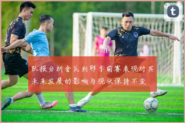 队报分析舍瓦利耶季前赛表现对其未来发展的影响与现状保持不变