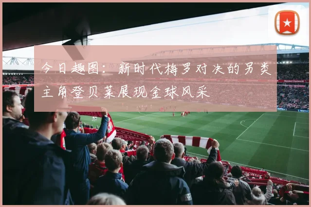 今日趣图：新时代梅罗对决的另类主角登贝莱展现金球风采