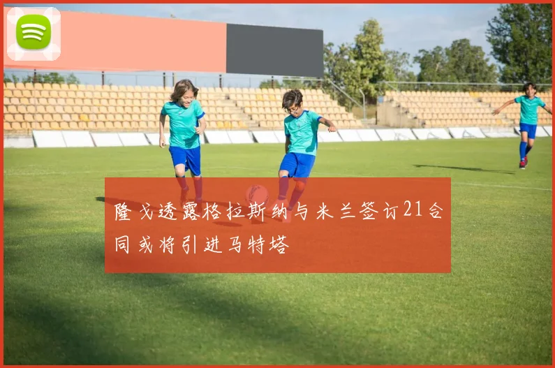 隆戈透露格拉斯纳与米兰签订21合同或将引进马特塔