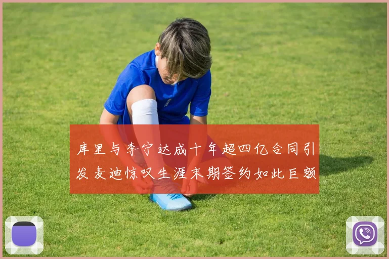库里与李宁达成十年超四亿合同引发麦迪惊叹生涯末期签约如此巨额前所未闻