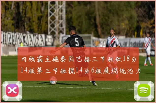 内线霸主施泰因巴赫三节狂砍18分14板第三节独揽14分6板展现统治力
