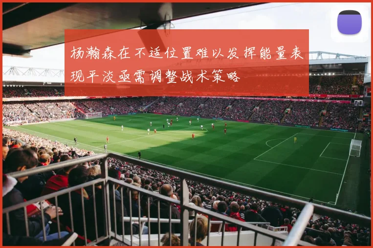 杨瀚森在不适位置难以发挥能量表现平淡亟需调整战术策略