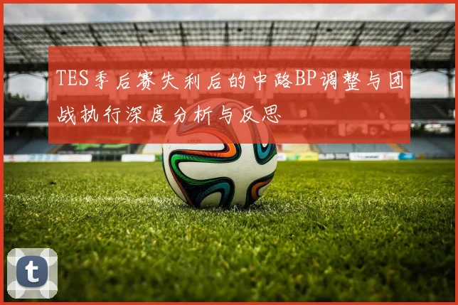 TES季后赛失利后的中路BP调整与团战执行深度分析与反思