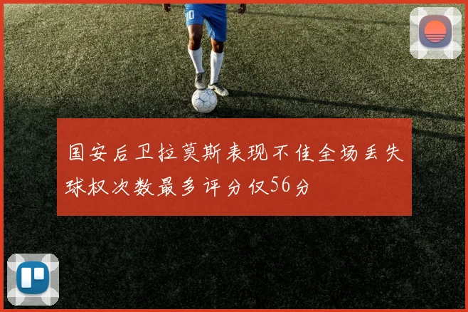 国安后卫拉莫斯表现不佳全场丢失球权次数最多评分仅56分