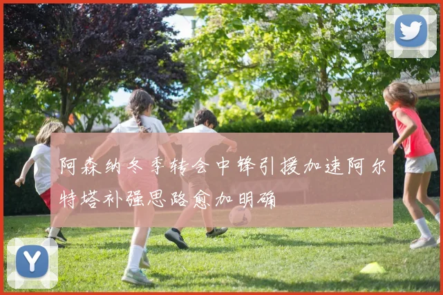 阿森纳冬季转会中锋引援加速阿尔特塔补强思路愈加明确
