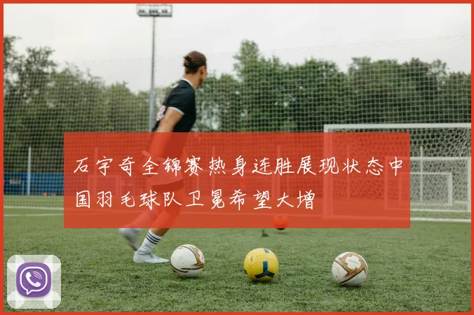 石宇奇全锦赛热身连胜展现状态中国羽毛球队卫冕希望大增