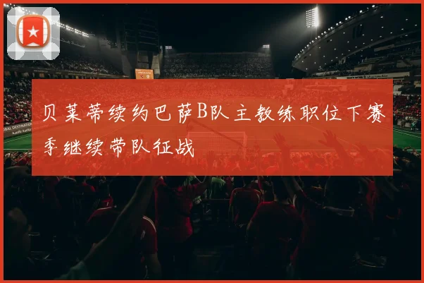 贝莱蒂续约巴萨B队主教练职位下赛季继续带队征战