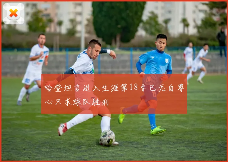 哈登坦言进入生涯第18季已无自尊心只求球队胜利