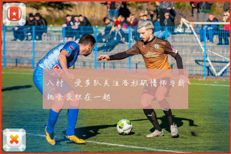 八村塁受多队关注洛杉矶情怀与新机会交织在一起