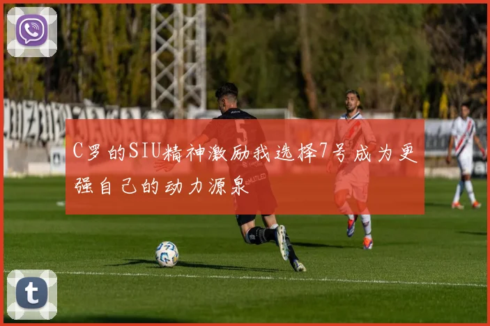 C罗的SIU精神激励我选择7号成为更强自己的动力源泉