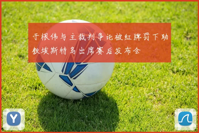于根伟与主裁判争论被红牌罚下助教埃斯特乌出席赛后发布会