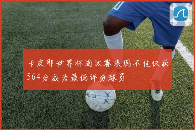卡皮耶世界杯淘汰赛表现不佳仅获564分成为最低评分球员