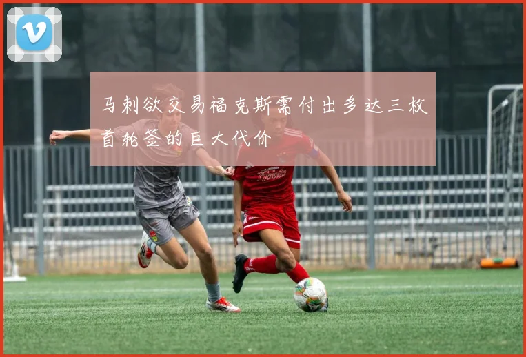 马刺欲交易福克斯需付出多达三枚首轮签的巨大代价