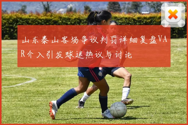 山东泰山客场争议判罚详细复盘VAR介入引发球迷热议与讨论