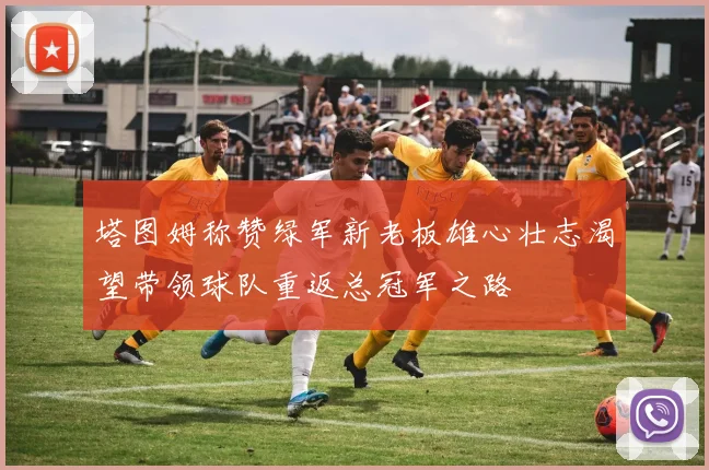 塔图姆称赞绿军新老板雄心壮志渴望带领球队重返总冠军之路
